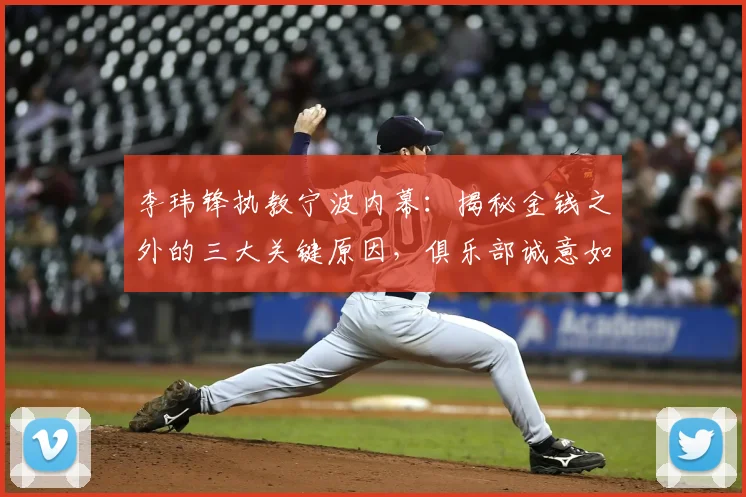 李玮锋执教宁波内幕：揭秘金钱之外的三大关键原因，俱乐部诚意如何打动他？