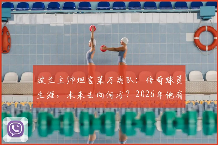 波兰主帅坦言莱万离队：传奇球员生涯，未来去向何方？2026年他有权决定