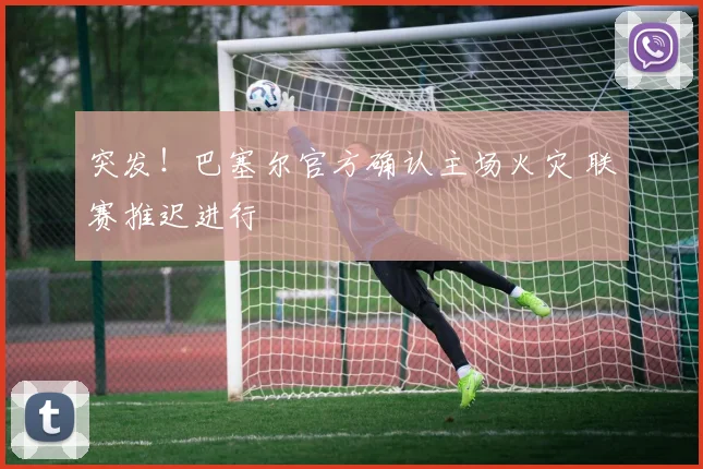突发!巴塞尔官方确认主场火灾 联赛推迟进行