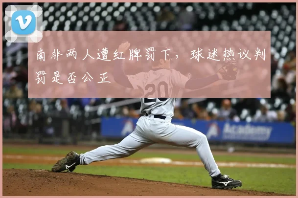 南非两人遭红牌罚下，球迷热议判罚是否公正