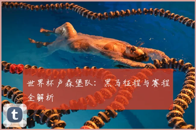 世界杯卢森堡队：黑马征程与赛程全解析
