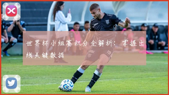 世界杯小组赛积分全解析：掌握出线关键数据