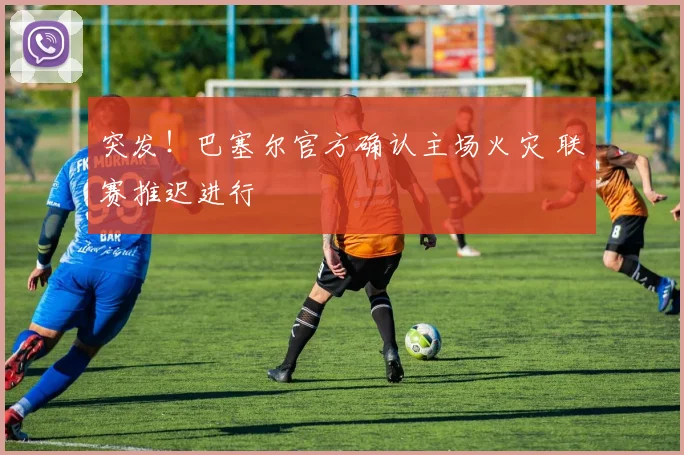 突发！巴塞尔官方确认主场火灾 联赛推迟进行