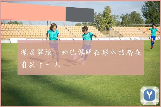 深度解读：姆巴佩所在球队的潜在首发十一人