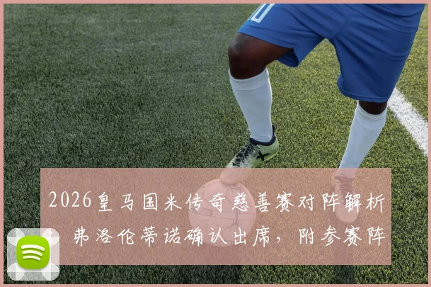 2026皇马国米传奇慈善赛对阵解析:弗洛伦蒂诺确认出席,附参赛阵容预测及观赛指南