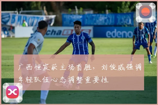 广西恒宸获主场首胜,刘俊威强调年轻队伍心态调整重要性