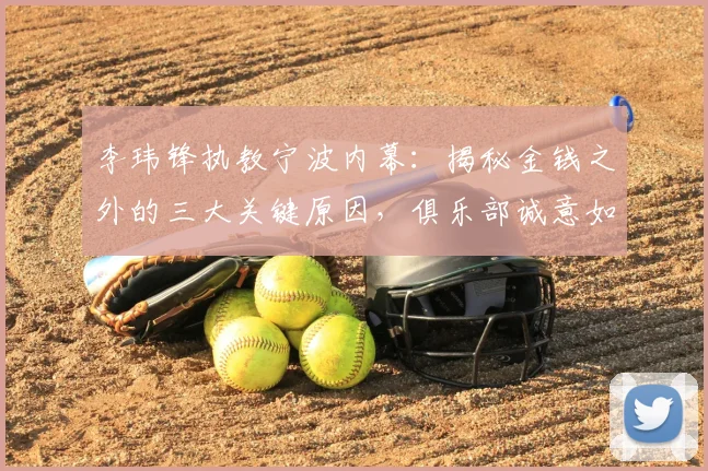 李玮锋执教宁波内幕：揭秘金钱之外的三大关键原因，俱乐部诚意如何打动他？