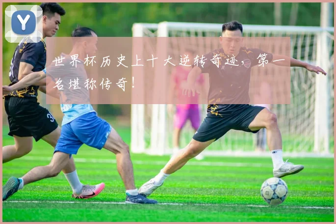 世界杯历史上十大逆转奇迹,第一名堪称传奇!