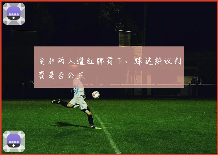 南非两人遭红牌罚下,球迷热议判罚是否公正