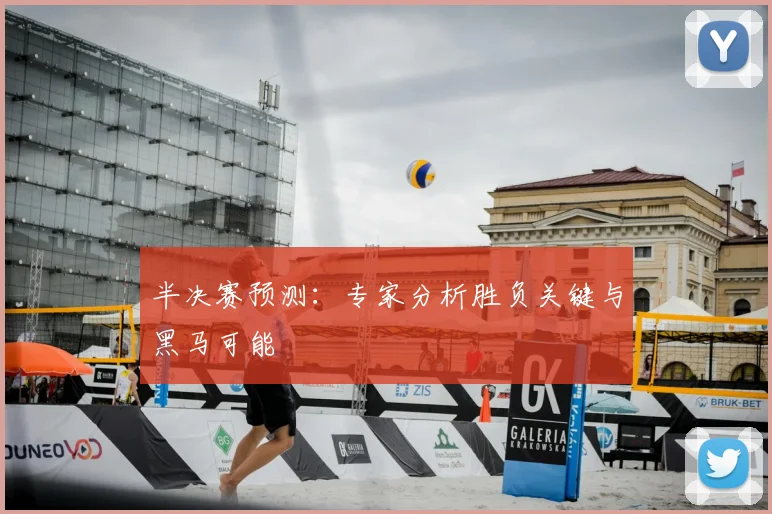 半决赛预测:专家分析胜负关键与黑马可能
