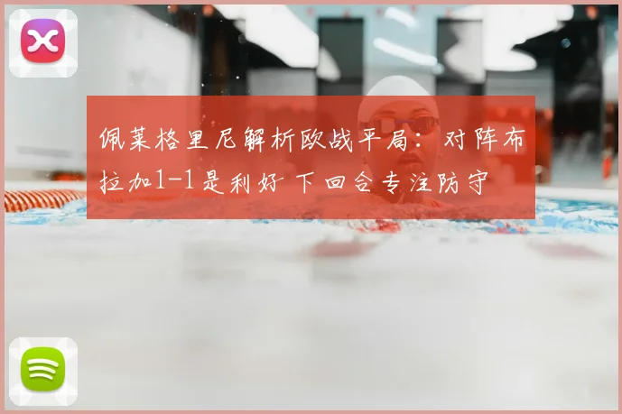 佩莱格里尼解析欧战平局：对阵布拉加1-1是利好 下回合专注防守