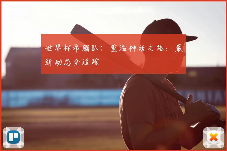 世界杯希腊队:重温神话之路,最新动态全追踪