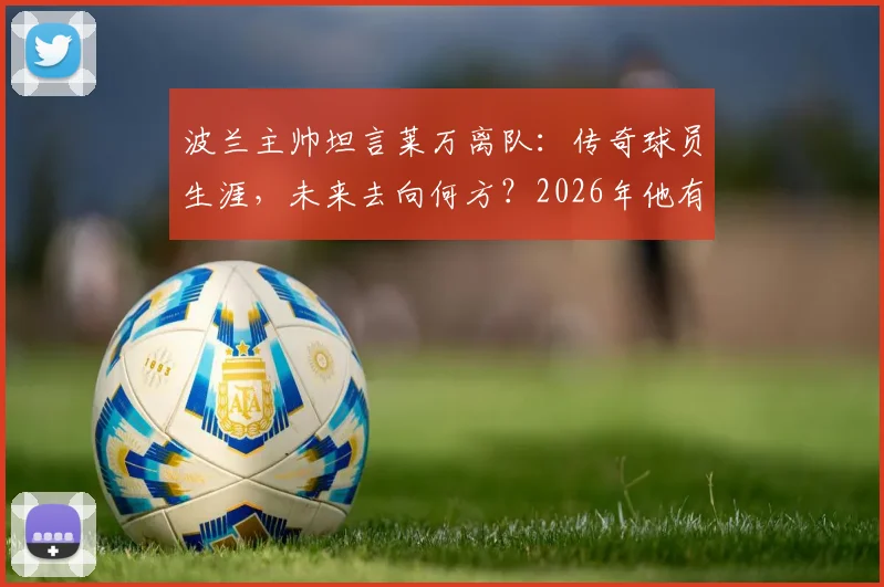 波兰主帅坦言莱万离队:传奇球员生涯,未来去向何方?2026年他有权决定